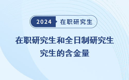 在职研究生和全日制研究生的含金量 哪个高 一样吗 有什么不同